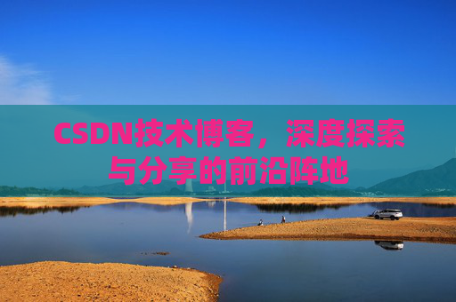 CSDN技术博客，深度探索与分享的前沿阵地